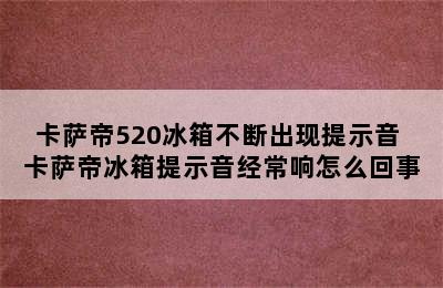 卡萨帝520冰箱不断出现提示音 卡萨帝冰箱提示音经常响怎么回事